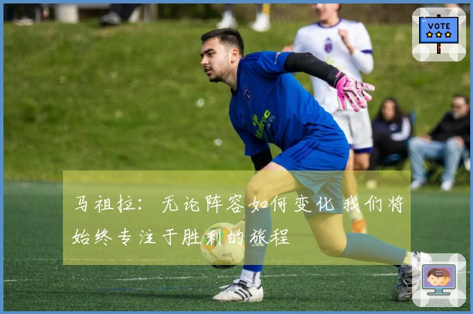 马祖拉：无论阵容如何变化 我们将始终专注于胜利的旅程