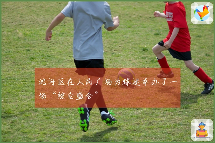 沈河区在人民广场为球迷举办了一场“综合盛会”