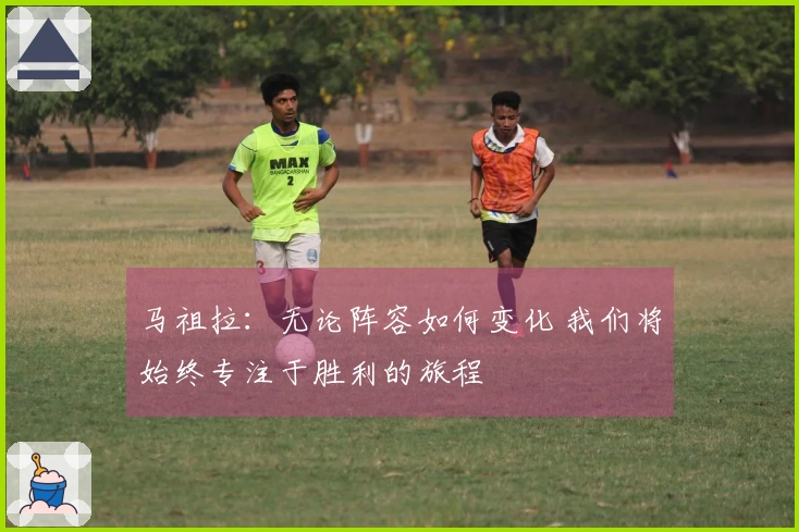 马祖拉：无论阵容如何变化 我们将始终专注于胜利的旅程